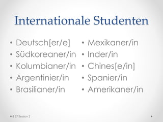 Internationale Studenten
• Deutsch[er/e]
• Südkoreaner/in
• Kolumbianer/in
• Argentinier/in
• Brasilianer/in
• Mexikaner/in
• Inder/in
• Chines[e/in]
• Spanier/in
• Amerikaner/in
8 27 Session 2
 