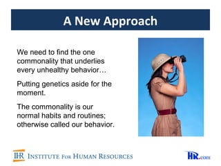 A New Approach

We need to find the one
commonality that underlies
every unhealthy behavior…
Putting genetics aside for the
moment.
The commonality is our
normal habits and routines;
otherwise called our behavior.
 