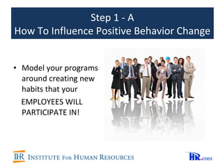 Step 1 - A
How To Influence Positive Behavior Change


• Model your programs
  around creating new
  habits that your
  EMPLOYEES WILL
  PARTICIPATE IN!
 