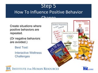 Step 5
   How To Influence Positive Behavior
                Change
Create situations where
positive behaviors are
repeated.
(Or negative behaviors
are avoided.)
   Best Tool:
   Interactive Wellness
   Challenges
 