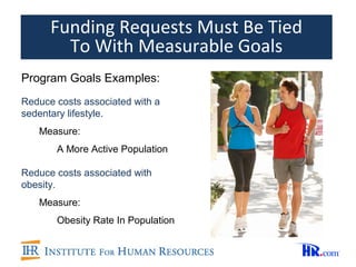 Funding Requests Must Be Tied
        To With Measurable Goals
Program Goals Examples:
Reduce costs associated with a
sedentary lifestyle.
   Measure:
       A More Active Population

Reduce costs associated with
obesity.
   Measure:
       Obesity Rate In Population
 