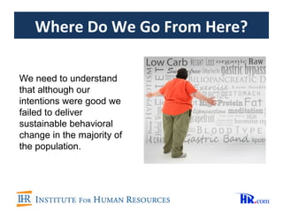 Where Do We Go From Here?

We need to understand
that although our
intentions were good we
failed to deliver
sustainable behavioral
change in the majority of
the population.
 