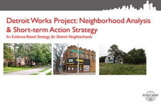 Detroit Works Project: Neighborhood Analysis
& Short-term Action Strategy
An Evidence-Based Strategy for Detroit Neighborhoods
 