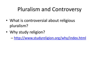 Pluralism and Controversy
• What is controversial about religious
  pluralism?
• Why study religion?
  – http://www.studyreligion.org/why/index.html
 