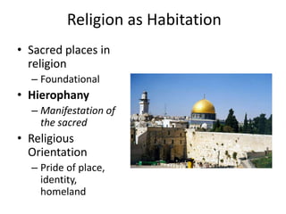 Religion as Habitation
• Sacred places in
  religion
  – Foundational
• Hierophany
  – Manifestation of
    the sacred
• Religious
  Orientation
  – Pride of place,
    identity,
    homeland
 