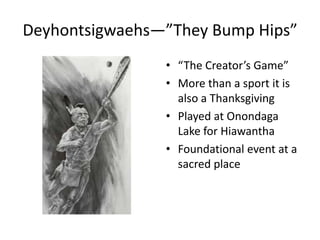 Deyhontsigwaehs—”They Bump Hips”
                • “The Creator’s Game”
                • More than a sport it is
                  also a Thanksgiving
                • Played at Onondaga
                  Lake for Hiawantha
                • Foundational event at a
                  sacred place
 
