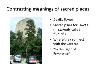 Contrasting meanings of sacred places
                   • Devil’s Tower
                   • Sacred place for Lakota
                     (mistakenly called
                     “Sioux”)
                   • Where they connect
                     with the Creator
                   • “In the Light of
                     Reverence”
 