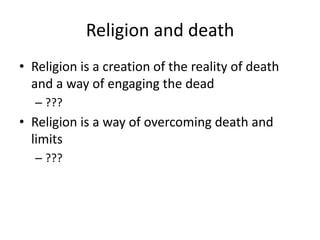 Religion and death
• Religion is a creation of the reality of death
  and a way of engaging the dead
  – ???
• Religion is a way of overcoming death and
  limits
  – ???
 