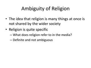 Ambiguity of Religion
• The idea that religion is many things at once is
  not shared by the wider society
• Religion is quite specific
  – What does religion refer to in the media?
  – Definite and not ambiguous
 