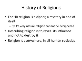 History of Religions
• For HR religion is a cipher, a mystery in and of
  itself
  – By it’s very nature religion cannot be deciphered
• Describing religion is to reveal its influence
  and not to destroy it
• Religion is everywhere, in all human societies
 