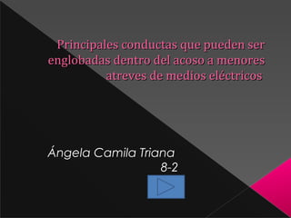 Principales conductas que pueden ser
englobadas dentro del acoso a menores
atreves de medios eléctricos

Ángela Camila Triana
8-2

 