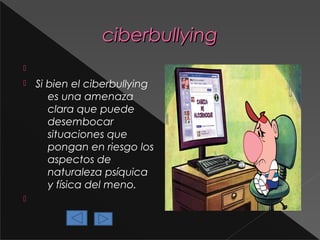 ciberbullying





Si bien el ciberbullying
es una amenaza
clara que puede
desembocar
situaciones que
pongan en riesgo los
aspectos de
naturaleza psíquica
y física del meno.

 