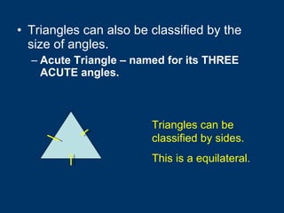 Triangles can also be classified by the size of angles. Acute Triangle – named for its THREE ACUTE angles.  Triangles can be classified by sides. This is a equilateral. 