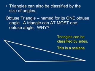 Triangles can also be classified by the size of angles. Obtuse Triangle – named for its ONE obtuse angle.  A triangle can AT MOST one obtuse angle.  WHY? Triangles can be classified by sides. This is a scalene. 