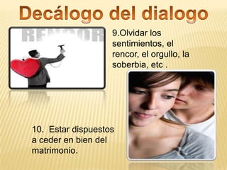 9.Olvidar los
                   sentimientos, el
                   rencor, el orgullo, la
                   soberbia, etc .




10. Estar dispuestos
a ceder en bien del
matrimonio.
 