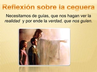 Necesitamos de guías, que nos hagan ver la
realidad y por ende la verdad, que nos guíen.
 