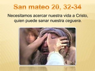 Necesitamos acercar nuestra vida a Cristo,
   quien puede sanar nuestra ceguera.
 