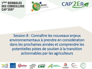 Session 8 : Connaître les nouveaux enjeux
environnementaux à prendre en considération
dans les prochaines années et comprendre les
potentielles pistes de soutien à la transition
actionnables par les agriculteurs
 