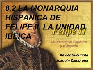 8.2 LA MONARQUIA
HISPANICA DE
FELIPE II. LA UNIDAD
IBEICA
Xavier Sucunuta
Joaquín Zambrana
 