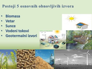 • Biomasa 
• Vetar 
• Sunce 
• Vodeni tokovi 
• Geotermalni izvori 
 