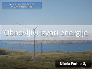 Obnovljivi izvori energije 
Nikola Furtula 82 
Mentor: Valentina Rutović 
OŠ „20. oktobar“ Sivac 
 