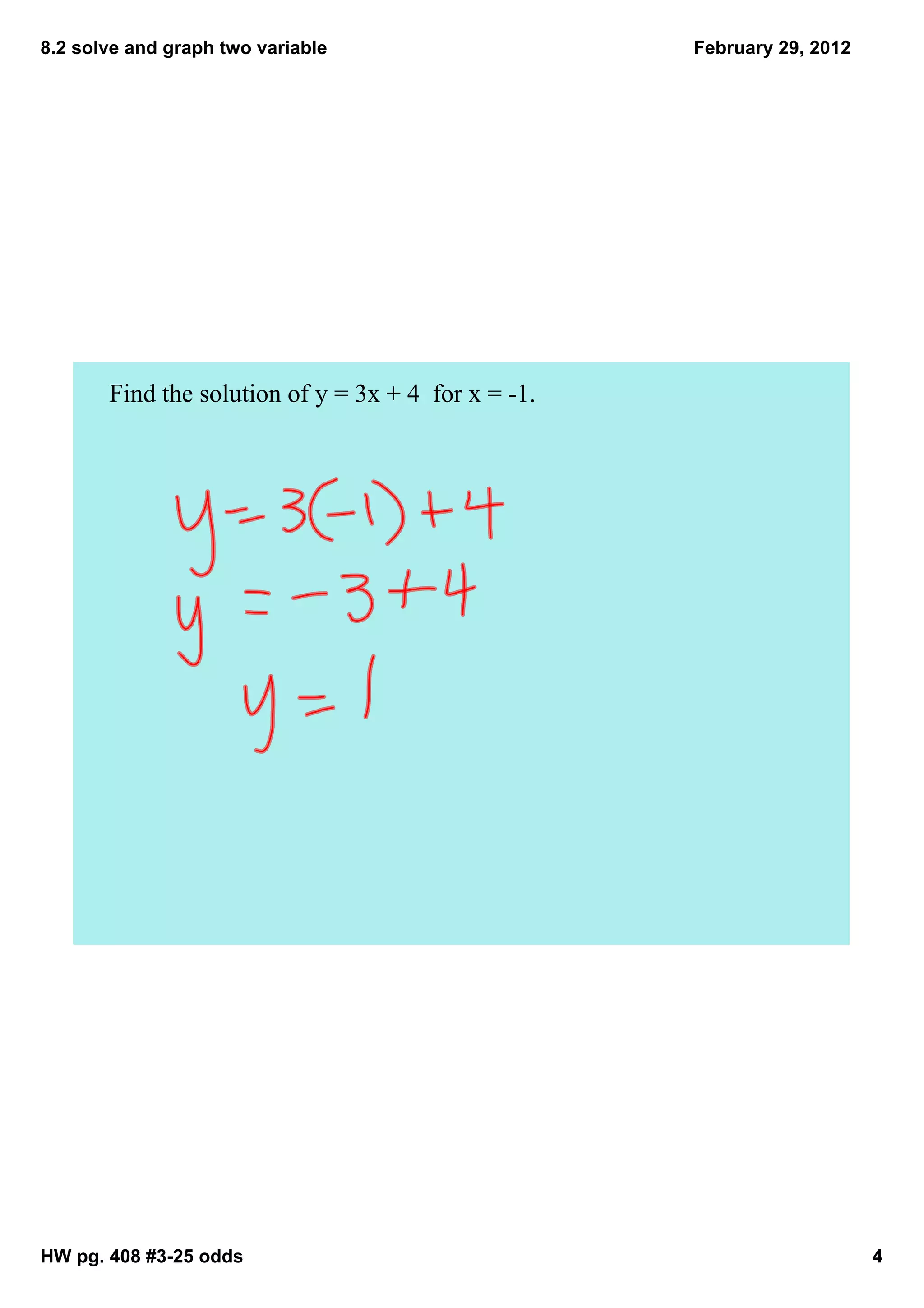 8.2 solve and graph two variable                      February 29, 2012




       Find the solution of y = 3x + 4  for x = ­1.




HW pg. 408 #3­25 odds                                                     4
 