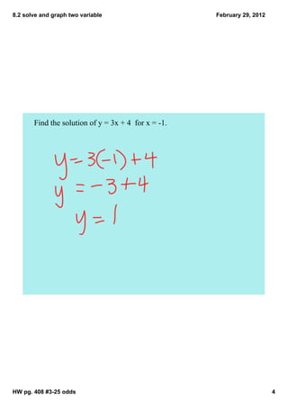 8.2 solve and graph two variable                      February 29, 2012




       Find the solution of y = 3x + 4  for x = ­1.




HW pg. 408 #3­25 odds                                                     4
 