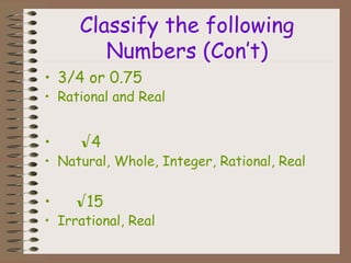Classify the following
Numbers (Con’t)
• 3/4 or 0.75
• Rational and Real
• √4
• Natural, Whole, Integer, Rational, Real
• √15
• Irrational, Real
 