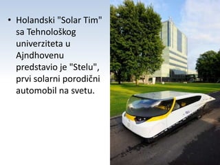 • Holandski "Solar Tim" 
sa Tehnološkog 
univerziteta u 
Ajndhovenu 
predstavio je "Stelu", 
prvi solarni porodični 
automobil na svetu. 
 