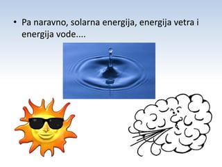 • Pa naravno, solarna energija, energija vetra i 
energija vode.... 
 