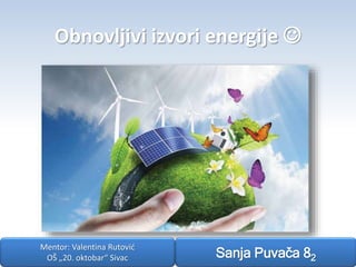 Obnovljivi izvori energije  
Sanja Puvača 82 
Mentor: Valentina Rutović 
OŠ „20. oktobar“ Sivac 
 
