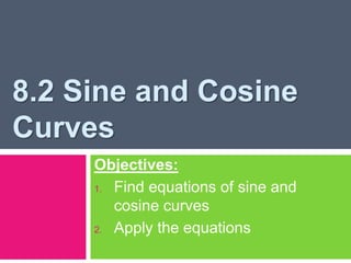 8.2 Sine and Cosine
Curves
Objectives:
1. Find equations of sine and
cosine curves
2. Apply the equations
 
