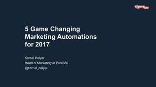 5 Game Changing
Marketing Automations
for 2017
Komal Helyer
Head of Marketing at Pure360
@komal_helyer
 