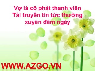 Vợ là cô phát thanh viên
Tải truyền tin tức thường
     xuyên đêm ngày
 