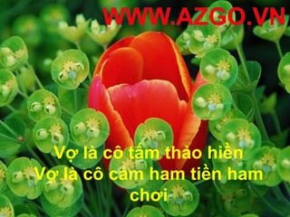 Vợ là cô tấm thảo hiền
Vợ là cô cám ham tiền ham
           chơi
 