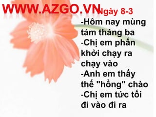 Ngày 8-3
-Hôm nay mùng
tám tháng ba
-Chị em phấn
khởi chạy ra
chạy vào
-Anh em thấy
thế "hổng" chào
-Chị em tức tối
đi vào đi ra
 