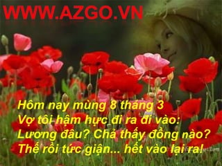 Hôm nay mùng 8 tháng 3
Vợ tôi hậm hực đi ra đi vào:
Lương đâu? Chả thấy đồng nào?
Thế rồi tức giận... hết vào lại ra!
 