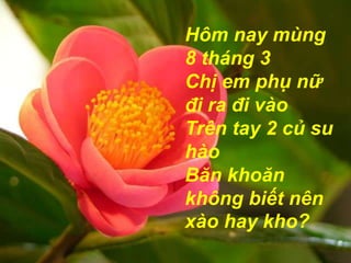 Hôm nay mùng
8 tháng 3
Chị em phụ nữ
đi ra đi vào
Trên tay 2 củ su
hào
Băn khoăn
không biết nên
xào hay kho?
 