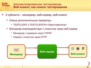 Автоматизированное тестирование
Веб-клиент, как клиент тестирования
 3 субъекта – менеджер, веб-сервер, веб-клиент
 Новые дополнительные параметры
 TESTCLIENT и TESTCLIENTID=<Идентификатор>
 Менеджер взаимодействует с клиентом через веб-сервер
 Менеджер с сервером через TCP/IP
 Сервер с клиентом через HTTP
Веб-сервер
Менеджер Веб-клиент
41
 