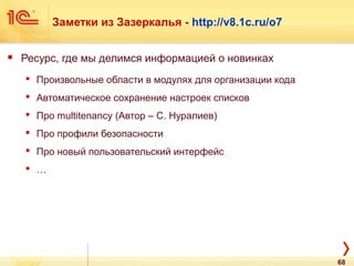 Заметки из Зазеркалья - http://v8.1c.ru/o7
 Ресурс, где мы делимся информацией о новинках
 Произвольные области в модулях для организации кода
 Автоматическое сохранение настроек списков
 Про multitenancy (Автор – С. Нуралиев)
 Про профили безопасности
 Про новый пользовательский интерфейс
 …
68
 