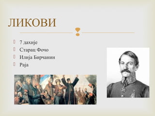  
ЛИКОВИ 
 7 дахије 
 Cтарац Фочо 
 Илија Бирчанин 
 Раја 
 