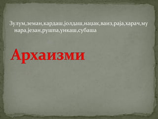 Зулум,земан,кардаш,јолдаш,наџак,ваиз,раја,харач,му 
нара,језан,рушпа,ункаш,субаша 
 