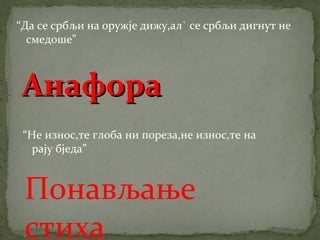 “Да се србљи на оружје дижу,ал` се србљи дигнут не 
смедоше” 
ААннааффоорраа 
“Не износ,те глоба ни пореза,не износ,те на 
рају бједа” 
Понављање 
стиха 
 