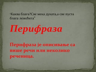 “Каква блага?Све мека дуката,а све пуста 
блага лежећега” 
Перифраза 
Перифраза је описивање са 
више речи или неколико 
реченица. 
 