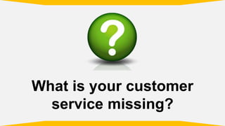 What is your customer
service missing?