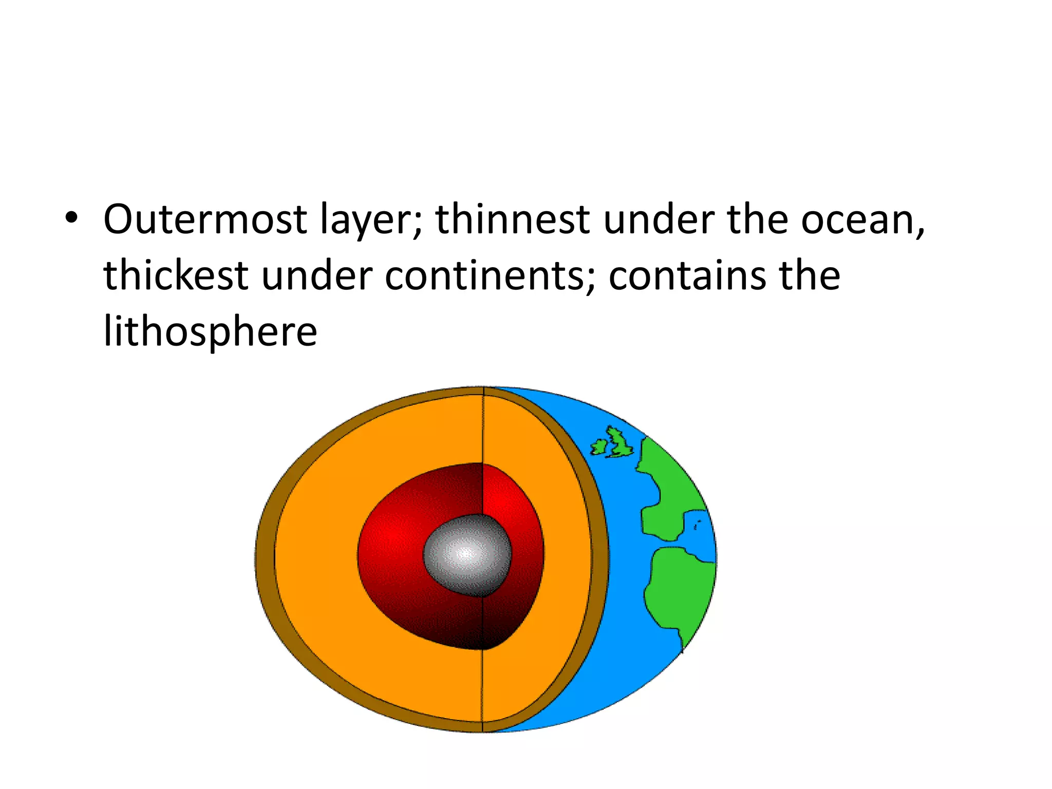 • Outermost layer; thinnest under the ocean,
  thickest under continents; contains the
  lithosphere
 