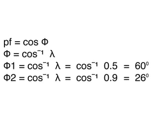 pf = cos Φ
Φ = cos¯¹ λ
Φ1 = cos¯¹ λ
= cos¯¹ 0.5
= 60⁰
Φ2 = cos¯¹ λ
= cos¯¹ 0.9
= 26⁰