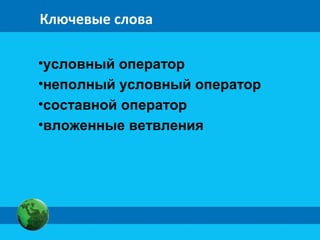 Ключевые слова
•условный оператор
•неполный условный оператор
•составной оператор
•вложенные ветвления
 