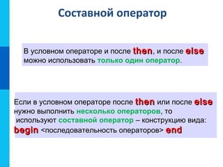 Составной оператор
В условном операторе и после thenthen, и после elseelse
можно использовать только один оператор.
Если в условном операторе после thenthen или после elseelse
нужно выполнить несколько операторов, то
используют составной оператор – конструкцию вида:
beginbegin <последовательность операторов> endend
 