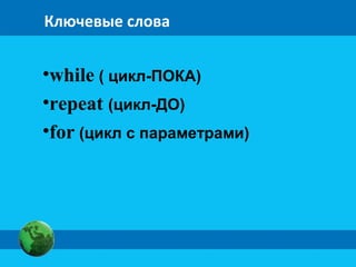 Ключевые слова
•while ( цикл-ПОКА)
•repeat (цикл-ДО)
•for (цикл с параметрами)
 